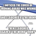 ironing board | I NOTICED THE COVER OF MY IRONING BOARD WAS WRINKLED; AND I LAUGHED AT THE IRONY; MEMEs by Dan Campbell; THEN I LAUGHED AGAIN AT THE WORD "IRONY" | image tagged in ironing board | made w/ Imgflip meme maker