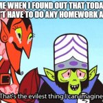 That's the evilest thing I can imagine | ME WHEN I FOUND OUT THAT TODAY I DON'T HAVE TO DO ANY HOMEWORK AT ALL: | image tagged in that's the evilest thing i can imagine | made w/ Imgflip meme maker