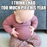 Ate too much pie | I THINK I HAD TOO MUCH PIE THIS YEAR | image tagged in fat baby | made w/ Imgflip meme maker