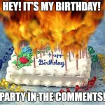 It's my birthday | HEY! IT'S MY BIRTHDAY! PARTY IN THE COMMENTS! | image tagged in flaming birthday cake,happy birthday | made w/ Imgflip meme maker