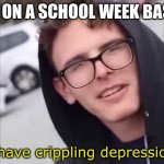 plz help | ME ON A SCHOOL WEEK BASIS; i have crippling depression | image tagged in i have crippling depression,depression,middle school | made w/ Imgflip meme maker