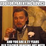 Leonardo dicaprio django laugh | WHEN PARENTS ASK YOU FOR PARENTING ADVICE; AND YOU ARE A 22 YEARS OLD TEACHER HANGING OUT WITH THEIR 3 YEARS OLD BEST FRIENDS | image tagged in leonardo dicaprio django laugh | made w/ Imgflip meme maker