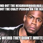 Wait What? | I JUST FOUND OUT THE NEIGHBORHOOD HAD A MEETING 
ABOUT THE CRAZY PERSON ON THE BLOCK; MEMEs by Dan Campbell; IT'S WEIRD THEY DIDN'T INVITE ME | image tagged in wait what | made w/ Imgflip meme maker