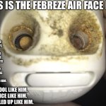 He would like it if many people sees this. And let’s see how popular he can be. | THIS IS THE FEBREZE AIR FACE LOL; HE IS SO WEIRD AND FUNNY, HE IS KIND AND COOL AND HAS INFINITE RIZZ. THIS GUY WOULD LIKE IT IF YOU UPVOTED HIM. BE COOL LIKE HIM.
BE NICE LIKE HIM.
BE RIZZLED UP LIKE HIM. | image tagged in febreze air face,funny,memes,lol,upvote,funny memes | made w/ Imgflip meme maker