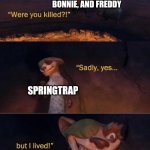 Fnaf in a nutshell | FOXY, CHICA, BONNIE, AND FREDDY; SPRINGTRAP | image tagged in sadly yes but i lived,five nights at freddys,five nights at freddy's,william afton,springtrap,fnaf | made w/ Imgflip meme maker