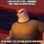 chicken little meme | I SAID THE SKY IS FALL....WARMING. DON'T MAKE ME REPEAT MYSELF; NO DO WHAT I TELL YOU AND GIVE ME YOUR MONEY | image tagged in chicken little meme | made w/ Imgflip meme maker
