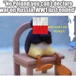 Well Now I'm not Doing it | "No Poland you can't declare war on Russia ,WW1 just ended" | image tagged in well now i'm not doing it | made w/ Imgflip meme maker