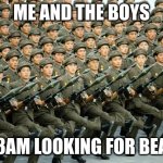 3am looking for beans | ME AND THE BOYS; AT 3AM LOOKING FOR BEANS | image tagged in north korean military march | made w/ Imgflip meme maker
