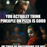 actually underrated | YOU ACTUALLY THINK PINEAPLE ON PIZZA IS GOOD; IM TIRED OF PRETENDING ITS NOT | image tagged in i'm tired of pretending it's not | made w/ Imgflip meme maker