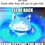 Fr that was the dad's message "I'll be back from getting the milk" | No one
Dads after they left you to get milk:; I'LL BE BACK; FROM GETTING THE MILK | image tagged in i'll be back,yo-kai watch,robonyan,dad,milk | made w/ Imgflip meme maker