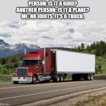 GUYS! THE TRUCK IS THE BATMOBILE! Dumb people. | PERSON: IS IT A BIRD?
ANOTHER PERSON: IS IT A PLANE?
ME: NO IDIOTS, IT'S A TRUCK. | image tagged in trucking,truck | made w/ Imgflip meme maker