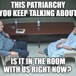 Are they in the room with us right now? | THIS PATRIARCHY YOU KEEP TALKING ABOUT; IS IT IN THE ROOM WITH US RIGHT NOW? | image tagged in are they in the room with us right now | made w/ Imgflip meme maker