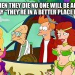 They died and went to this planet | WHEN THEY DIE NO ONE WILL BE ABLE TO SAY “THEY’RE IN A BETTER PLACE NOW” | image tagged in futurama,memes,welcome to heaven,women,fairy tail,still a better love story than twilight | made w/ Imgflip meme maker