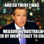 Measuring Australia | AND SO THERE I WAS; MEASURING AUSTRALIA INCH BY INCH…COAST TO COAST | image tagged in i saw bryan williams,australia,flatearth | made w/ Imgflip meme maker