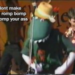dont make me romp bomp a stomp your ass