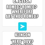 Universal Translator | ROMEO? ROMEO? 
WHEREFORE ART THOU ROMEO? *HERO* QUV? *HERO* QUV? 
'IVVAD MU'MEYVETLH? | image tagged in universal translator | made w/ Imgflip meme maker