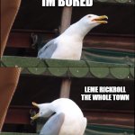 inhaling astley | UGH; IM BORED; LEME RICKROLL THE WHOLE TOWN; NEVER GONNA GIVE YOU PPPP NEVER GONNA LET YOU DOOWWWWN | image tagged in memes,inhaling seagull | made w/ Imgflip meme maker