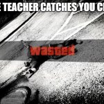 Don't cheat guys | POV: THE TEACHER CATCHES YOU CHEATING: | image tagged in gta wasted | made w/ Imgflip meme maker