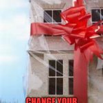 New home for Christmas | RIP OUT THE PLASTIC... CHANGE YOUR PERSPECTIVE... NEW YEAR, NEW HOME, NEW YOU | image tagged in new home for christmas,new home,new home for the new year | made w/ Imgflip meme maker