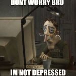:D | DONT WORRY BRO; IM NOT DEPRESSED | image tagged in coraline dad | made w/ Imgflip meme maker