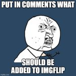 we need more things | PUT IN COMMENTS WHAT; SHOULD BE ADDED TO IMGFLIP | image tagged in memes,y u no | made w/ Imgflip meme maker