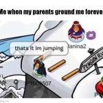 Image title | Me when my parents ground me forever | image tagged in thats it im jumping | made w/ Imgflip meme maker