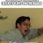 What the what?!! | WHEN A SONG POPS INTO YOUR HEAD & MOMENTS LATER IT PLAYS ON THE RADIO | image tagged in confused screaming,music,songs,song | made w/ Imgflip meme maker