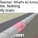 My brain during class be like | Teacher: What's so funny; Me: Nothing; My brain:; CURBY | image tagged in curby,memes,funny,kirby,who reads these,oh wow are you actually reading these tags | made w/ Imgflip meme maker