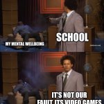 100% true | SCHOOL; MY MENTAL WELLBEING; IT'S NOT OUR FAULT, ITS VIDEO GAMES | image tagged in memes,who killed hannibal | made w/ Imgflip meme maker