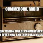 Old Timey Radio | COMMERCIAL RADIO; A RADIO STATION FULL OF COMMERCIALS WITH A BREAK EVERY NOW AND THEN FOR A MUSIC TRACK | image tagged in old timey radio | made w/ Imgflip meme maker