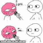 g g girls pr...pretty | ME TALKING ABOUT MY ENBY PARTNER | image tagged in g g girls pr pretty | made w/ Imgflip meme maker