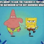 Patrick and SpongeBob Running | MFS ABOUT TO ASK THE TEACHER IF THEY CAN GO TO THE BATHROOM AFTER NOT KNOWING WHAT TO DO | image tagged in patrick and spongebob running | made w/ Imgflip meme maker