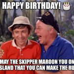 gilligan | HAPPY BIRTHDAY! 🎂; MAY THE SKIPPER MAROON YOU ON AN ISLAND THAT YOU CAN MAKE THE RULES! | image tagged in gilligan | made w/ Imgflip meme maker