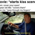 I was so young | Movie: *starts kiss scene*; Mom: cover your eyes! 5 year old Me: *covers them*; Also me: *sees through my fingers* | image tagged in sometimes my genius its almost frightening | made w/ Imgflip meme maker