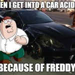 Nissan GT-R R35 | WHEN I GET INTO A CAR ACIDENT; BECAUSE OF FREDDY | image tagged in nissan gt-r r35 | made w/ Imgflip meme maker