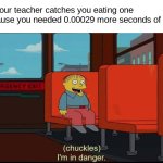 ... | When your teacher catches you eating one fry because you needed 0.00029 more seconds of lunch: | image tagged in im in danger | made w/ Imgflip meme maker