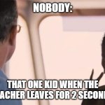 I am the captain now | NOBODY:; THAT ONE KID WHEN THE TEACHER LEAVES FOR 2 SECONDS | image tagged in i am the captain now | made w/ Imgflip meme maker