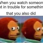 Monkey Puppet Meme | When you watch someone get in trouble for something; that you also did | image tagged in memes,monkey puppet | made w/ Imgflip meme maker