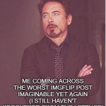 why post something that isn't even a meme? | ME COMING ACROSS THE WORST IMGFLIP POST IMAGINABLE YET AGAIN
(I STILL HAVEN'T RECOVERED FROM THE LETTUCE) | image tagged in memes,face you make robert downey jr | made w/ Imgflip meme maker