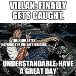 UNDERSTANDABLE, HAVE A GREAT DAY | VILLAN: FINALLY GETS CAUGHT. THE HERO AFTER HAERING THE VILLAN'S ORIGINS | image tagged in understandable have a great day,movies | made w/ Imgflip meme maker