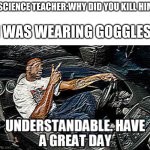 average school in ohio | SCIENCE TEACHER:WHY DID YOU KILL HIM; I WAS WEARING GOGGLES | image tagged in understandable have a great day,ohio | made w/ Imgflip meme maker