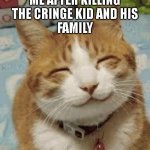 Kids always choose violence :)                make sure your not that kid either or you don't know what I have coming for you :) | ME AFTER KILLING
THE CRINGE KID AND HIS
FAMILY | image tagged in happy cat,meme,memes,funny,cat,relatable | made w/ Imgflip meme maker