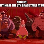 funny title | NOBODY:
ME SITTING AT THE 8TH GRADE TABLE AT LUNCH: | image tagged in patrick star crowded,idk,oh wow are you actually reading these tags,stop reading the tags | made w/ Imgflip meme maker