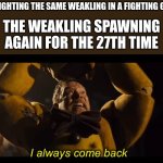 b g35tunu094 n[ 03eg | ME FIGHTING THE SAME WEAKLING IN A FIGHTING GAME; THE WEAKLING SPAWNING AGAIN FOR THE 27TH TIME | image tagged in i always come back,fighting,game,memes,gaming | made w/ Imgflip meme maker