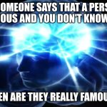 Shower thoughts | IF SOMEONE SAYS THAT A PERSON IS FAMOUS AND YOU DON'T KNOW THEM; THEN ARE THEY REALLY FAMOUS? | image tagged in but you didn't have to cut me off | made w/ Imgflip meme maker