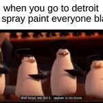 funny title haha i don't know | when you go to detroit and spray paint everyone black:; racism | image tagged in well boys we did it blank is no more,memes,shitposts | made w/ Imgflip meme maker