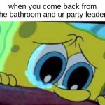 . | when you come back from the bathroom and ur party leader: | image tagged in crying spongebob,games,why | made w/ Imgflip meme maker