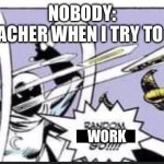 LET ME RELAX AFTER THAT LONG ASSIGNMENT | NOBODY:
THE TEACHER WHEN I TRY TO RELAX:; WORK | image tagged in random bullshit go,work,funny,memes,school,so tired | made w/ Imgflip meme maker