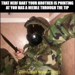 Younger siblings, am I right? | THAT MOMENT WHEN YOU REALIZE THAT NERF DART YOUR BROTHER IS POINTING AT YOU HAS A NEEDLE THROUGH THE TIP | image tagged in confused screaming but with gas mask | made w/ Imgflip meme maker