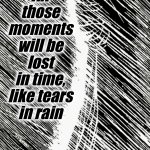 B. R. IV | All those
moments
will be lost
in time,
like tears
in rain | image tagged in sin city,blade runner,rain,movie quotes,tears | made w/ Imgflip meme maker